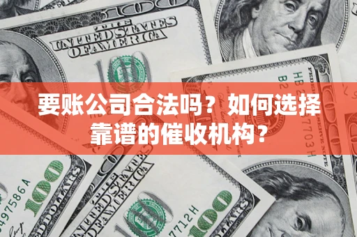 济南要账公司合法吗？如何选择靠谱的催收机构？
