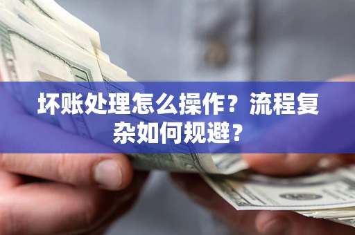 济南坏账处理怎么操作？流程复杂如何规避？