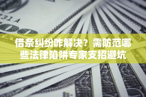 济南借条纠纷咋解决？需防范哪些法律陷阱专家支招避坑