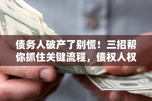 济南债务人破产了别慌！三招帮你抓住关键流程，债权人权益不再缩水