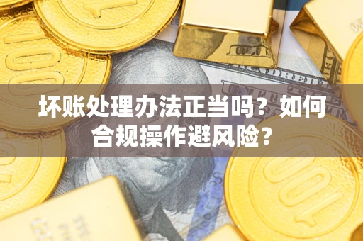 济南坏账处理办法正当吗？如何合规操作避风险？