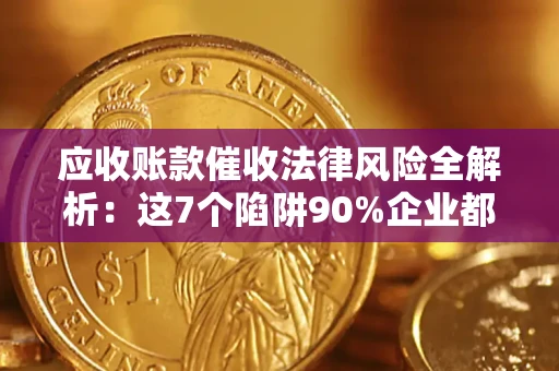 济南应收账款催收法律风险全解析：这7个陷阱90%企业都踩过（含合规应对指南）