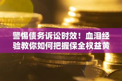 济南警惕债务诉讼时效！血泪经验教你如何把握保全权益黄金期