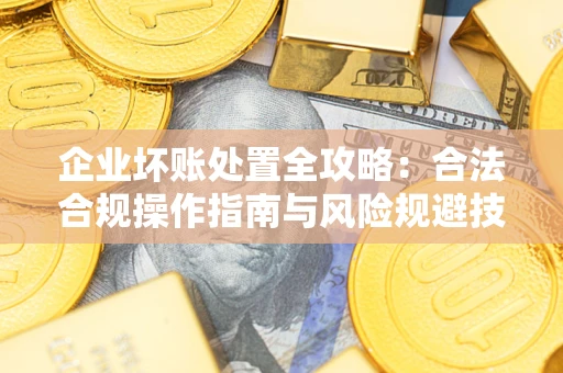 济南企业坏账处置全攻略：合法合规操作指南与风险规避技巧解析