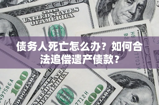 济南债务人死亡怎么办？如何合法追偿遗产债款？
