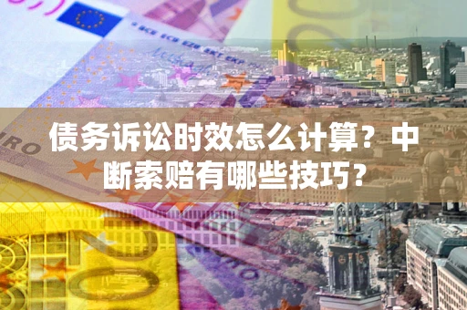 济南债务诉讼时效怎么计算？中断索赔有哪些技巧？