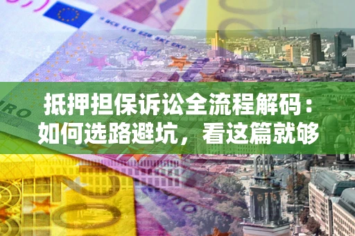 济南抵押担保诉讼全流程解码：如何选路避坑，看这篇就够了