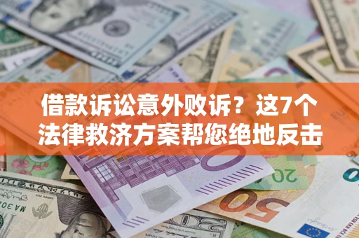 济南借款诉讼意外败诉？这7个法律救济方案帮您绝地反击！