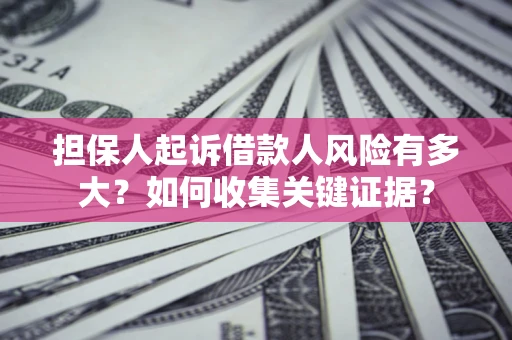 济南担保人起诉借款人风险有多大？如何收集关键证据？