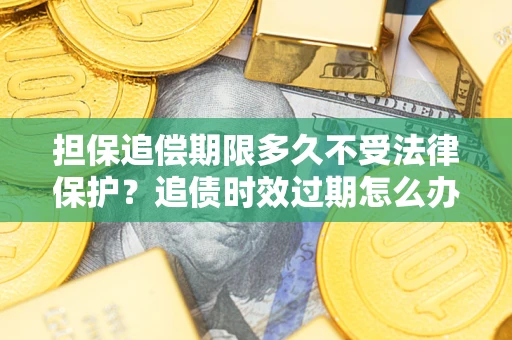 济南担保追偿期限多久不受法律保护？追债时效过期怎么办？