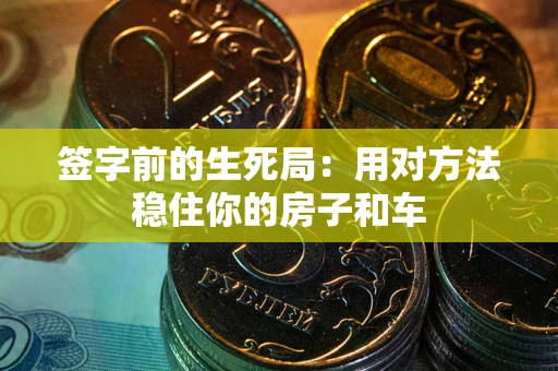 济南签字前的生死局：用对方法稳住你的房子和车