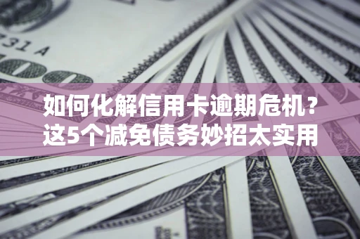 济南如何化解信用卡逾期危机？这5个减免债务妙招太实用