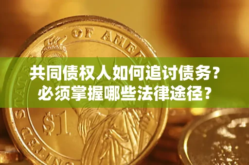 济南共同债权人如何追讨债务？必须掌握哪些法律途径？