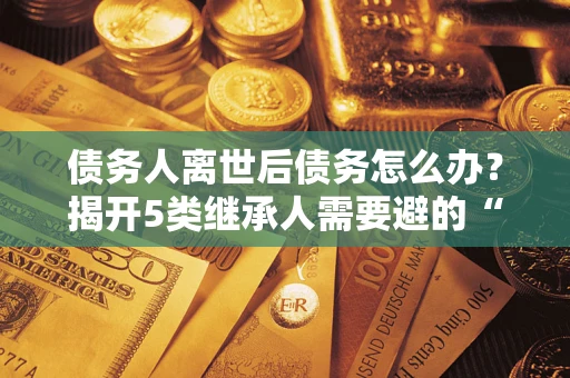 济南债务人离世后债务怎么办？揭开5类继承人需要避的“坑”