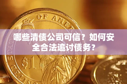 济南哪些清债公司可信？如何安全合法追讨债务？