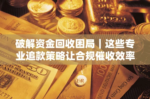 济南破解资金回收困局｜这些专业追款策略让合规催收效率翻倍