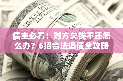 济南债主必看！对方欠钱不还怎么办？6招合法追债全攻略