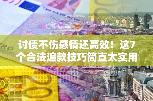 济南讨债不伤感情还高效！这7个合法追款技巧简直太实用
