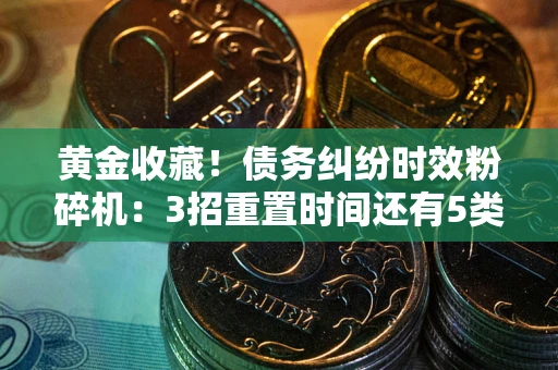 济南黄金收藏！债务纠纷时效粉碎机：3招重置时间还有5类不设年限的特殊债务