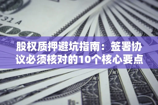 济南股权质押避坑指南:签署协议必须核对的10个核心要点 济南股权质押避坑指南:签署协议必须核对的10个核心要点