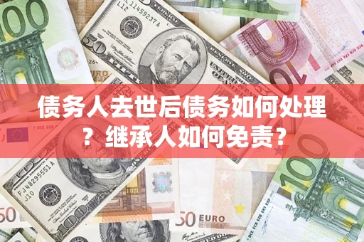 济南债务人去世后债务如何处理？继承人如何免责？
