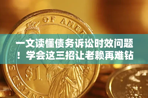 济南一文读懂债务诉讼时效问题！学会这三招让老赖再难钻空子