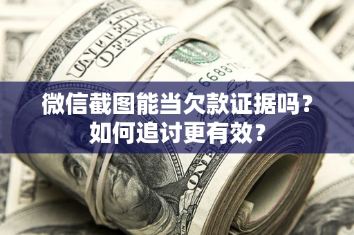 济南微信截图能当欠款证据吗？如何追讨更有效？