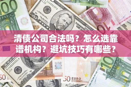 济南清债公司合法吗？怎么选靠谱机构？避坑技巧有哪些？