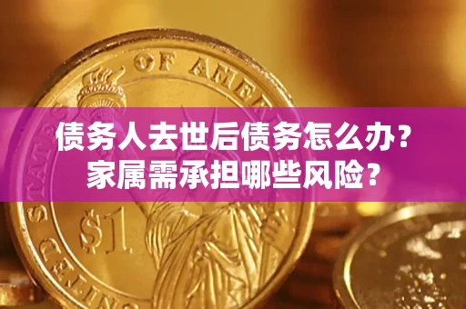 济南债务人去世后债务怎么办？家属需承担哪些风险？