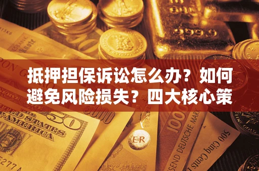 济南抵押担保诉讼怎么办？如何避免风险损失？四大核心策略全解读