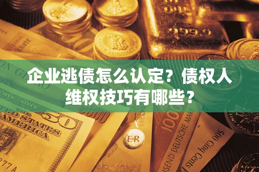 济南企业逃债怎么认定？债权人维权技巧有哪些？