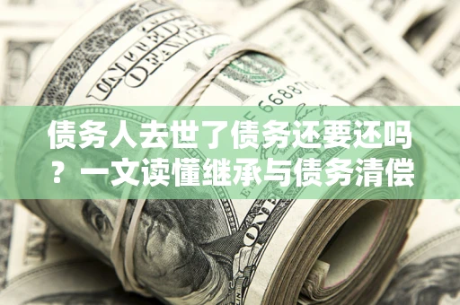 济南债务人去世了债务还要还吗？一文读懂继承与债务清偿