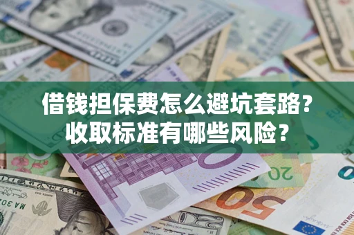 济南借钱担保费怎么避坑套路?收取标准有哪些风险? 济南借钱担保费怎么避坑套路?收取标准有哪些风险?