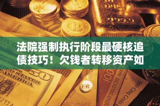 济南法院强制执行阶段最硬核追债技巧！欠钱者转移资产如何破解？