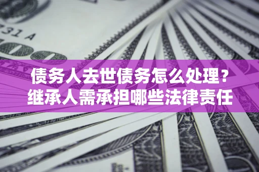 济南债务人去世债务怎么处理？继承人需承担哪些法律责任？
