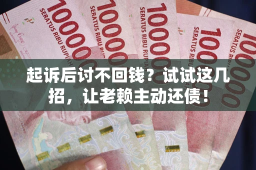 济南起诉后讨不回钱？试试这几招，让老赖主动还债！