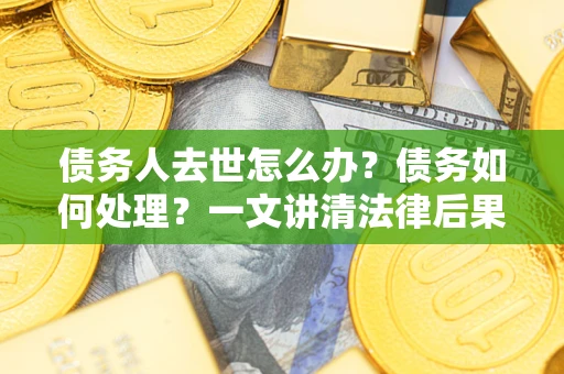 济南债务人去世怎么办？债务如何处理？一文讲清法律后果