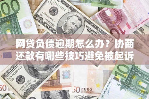 济南网贷负债逾期怎么办？协商还款有哪些技巧避免被起诉？
