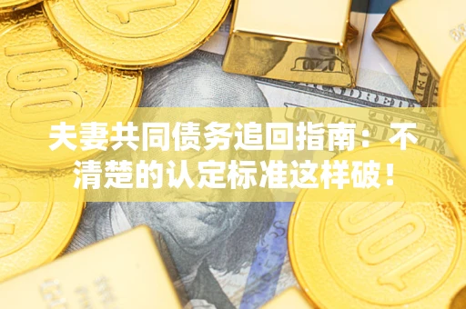 济南夫妻共同债务追回指南：不清楚的认定标准这样破！
