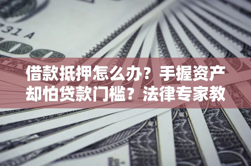 济南借款抵押怎么办？手握资产却怕贷款门槛？法律专家教你办抵押不踩坑