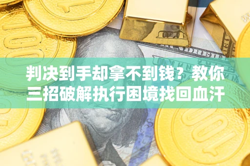 济南判决到手却拿不到钱？教你三招破解执行困境找回血汗钱