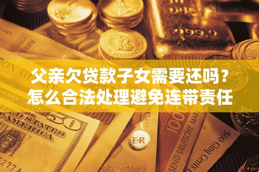 济南父亲欠贷款子女需要还吗？怎么合法处理避免连带责任？