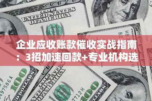 济南企业应收账款催收实战指南：3招加速回款+专业机构选择避坑