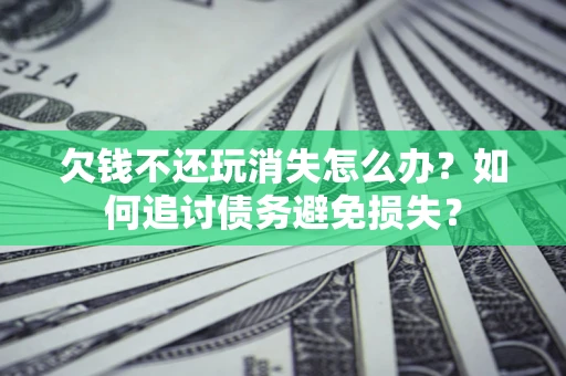 济南欠钱不还玩消失怎么办？如何追讨债务避免损失？