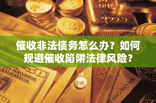 济南催收非法债务怎么办？如何规避催收陷阱法律风险？