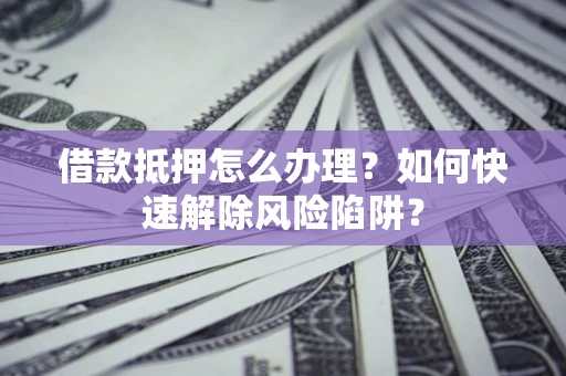 济南借款抵押怎么办理？如何快速解除风险陷阱？