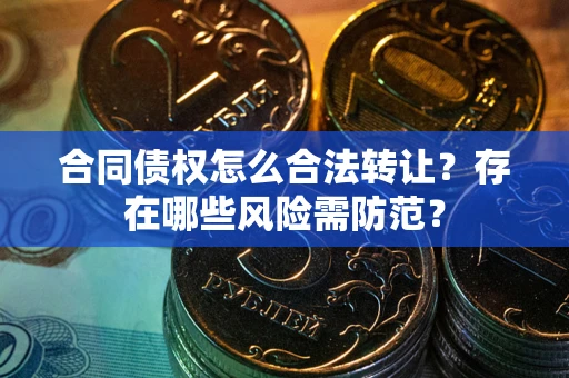 济南合同债权怎么合法转让？存在哪些风险需防范？