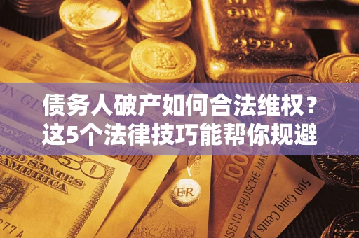 济南债务人破产如何合法维权？这5个法律技巧能帮你规避风险