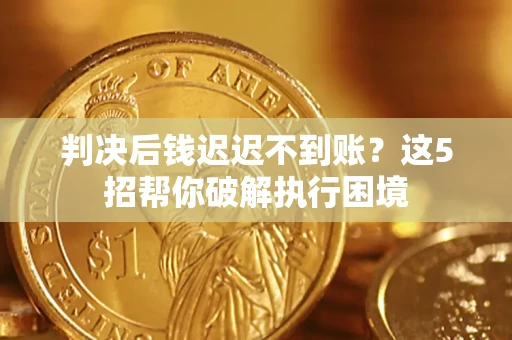 济南判决后钱迟迟不到账？这5招帮你破解执行困境
