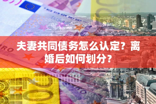 济南夫妻共同债务怎么认定？离婚后如何划分？